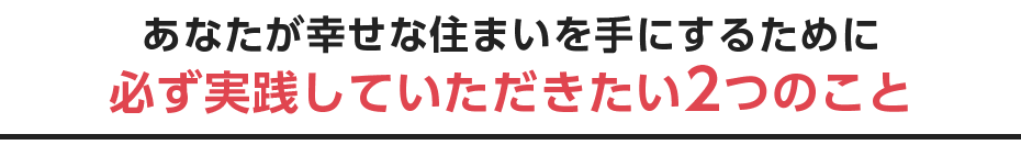 あなたが幸せな住まいを手にするために 必ず実践していただきたい2つのこと