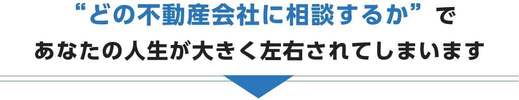 どの不動産会社に相談するかで あなたの人生が大きく左右されてしまいます