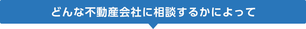 どんな不動産会社に相談するかによって