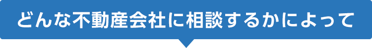 どんな不動産会社に相談するかによって