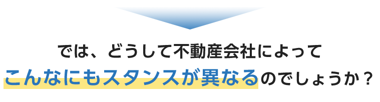 では、どうして不動産会社によって こんなにもスタンスが異なるのでしょうか？