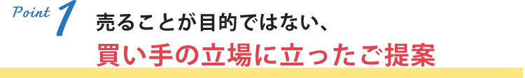 売ることが目的ではない、買い手の立場に立ったご提案