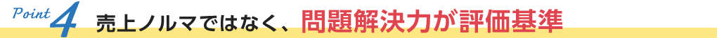 売上ノルマではなく、問題解決力が評価基準