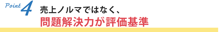 売上ノルマではなく、問題解決力が評価基準