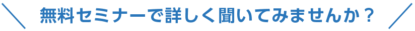 無料セミナーで詳しく聞いてみませんか？