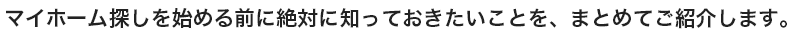 マイホーム探しを始める前に絶対に知っておきたいことを、まとめてご紹介します。