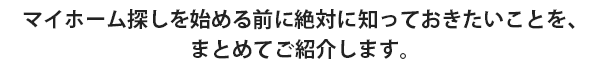 マイホーム探しを始める前に絶対に知っておきたいことを、まとめてご紹介します。